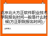 北京北大方正软件职业技术学院报名时间一般是什么时候(方正职院报名时间)