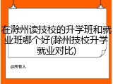 在滁州读技校的升学班和就业班哪个好(滁州技校升学就业对比)
