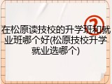 在松原读技校的升学班和就业班哪个好(松原技校升学就业选哪个)