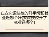 在安庆读技校的升学班和就业班哪个好(安庆技校升学就业选哪个)