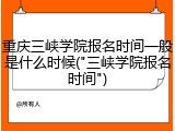 重庆三峡学院报名时间一般是什么时候("三峡学院报名时间")