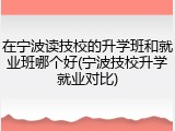 在宁波读技校的升学班和就业班哪个好(宁波技校升学就业对比)