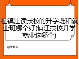 在镇江读技校的升学班和就业班哪个好(镇江技校升学就业选哪个)