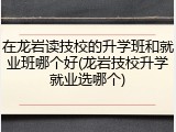 在龙岩读技校的升学班和就业班哪个好(龙岩技校升学就业选哪个)