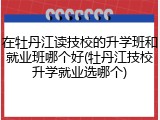 在牡丹江读技校的升学班和就业班哪个好(牡丹江技校升学就业选哪个)