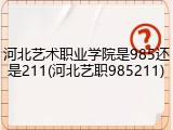 河北艺术职业学院是985还是211(河北艺职985211)