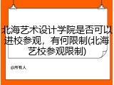 北海艺术设计学院是否可以进校参观，有何限制(北海艺校参观限制)