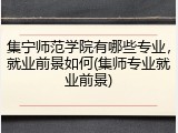 集宁师范学院有哪些专业，就业前景如何(集师专业就业前景)