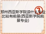 郑州西亚斯学院读什么专业比较有前景(西亚斯学院前景专业)
