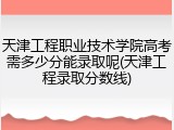 天津工程职业技术学院高考需多少分能录取呢(天津工程录取分数线)