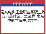 南充电影工业职业学院主攻方向是什么，怎么样(南充电影学院主攻方向)