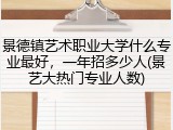 景德镇艺术职业大学什么专业最好，一年招多少人(景艺大热门专业人数)