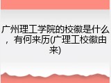 广州理工学院的校徽是什么，有何来历(广理工校徽由来)