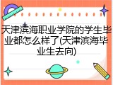 天津滨海职业学院的学生毕业都怎么样了(天津滨海毕业生去向)