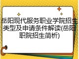 岳阳现代服务职业学院招生类型及申请条件解读(岳阳职院招生简析)