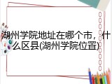 湖州学院地址在哪个市，什么区县(湖州学院位置)
