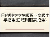 日喀则技校在哪职业高级中学招生(日喀则职高招生)