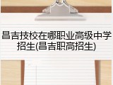 昌吉技校在哪职业高级中学招生(昌吉职高招生)