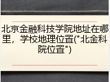 北京金融科技学院地址在哪里，学校地理位置("北金科院位置")