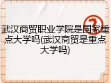 武汉商贸职业学院是国家重点大学吗(武汉商贸是重点大学吗)