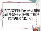 长春工程学院的创始人是谁，前身是什么(长春工程学院前身及创始人)
