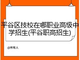 平谷区技校在哪职业高级中学招生(平谷职高招生)
