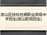 房山区技校在哪职业高级中学招生(房山职高招生)