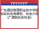 广东酒店管理职业技术学院知名校友有哪些，校史介绍(广酒院校友校史)