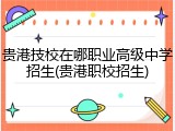 贵港技校在哪职业高级中学招生(贵港职校招生)