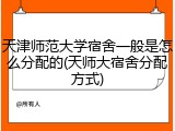 天津师范大学宿舍一般是怎么分配的(天师大宿舍分配方式)