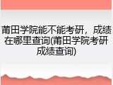 莆田学院能不能考研，成绩在哪里查询(莆田学院考研成绩查询)
