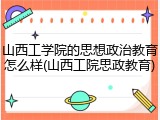 山西工学院的思想政治教育怎么样(山西工院思政教育)