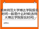 吉林师范大学博达学院报名时间一般是什么时候(吉师大博达学院报名时间)