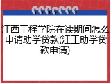 江西工程学院在读期间怎么申请助学贷款(江工助学贷款申请)
