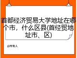 首都经济贸易大学地址在哪个市，什么区县(首经贸地址市、区)