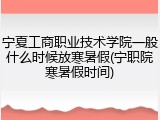 宁夏工商职业技术学院一般什么时候放寒暑假(宁职院寒暑假时间)