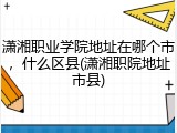 潇湘职业学院地址在哪个市，什么区县(潇湘职院地址市县)