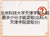 北京科技大学天津学院一般要多少分才能录取(北科大天津学院录取分)