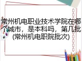 常州机电职业技术学院在哪个城市，是本科吗，第几批(常州机电职院批次)