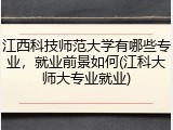 江西科技师范大学有哪些专业，就业前景如何(江科大师大专业就业)