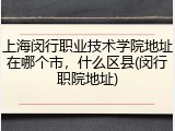 上海闵行职业技术学院地址在哪个市，什么区县(闵行职院地址)