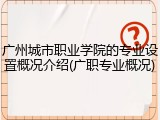 广州城市职业学院的专业设置概况介绍(广职专业概况)