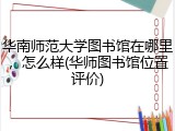 华南师范大学图书馆在哪里，怎么样(华师图书馆位置评价)