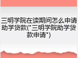三明学院在读期间怎么申请助学贷款("三明学院助学贷款申请")
