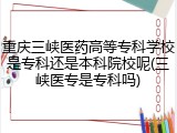 重庆三峡医药高等专科学校是专科还是本科院校呢(三峡医专是专科吗)
