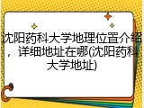 沈阳药科大学地理位置介绍，详细地址在哪(沈阳药科大学地址)