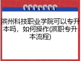 滨州科技职业学院可以专升本吗，如何操作(滨职专升本流程)