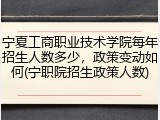 宁夏工商职业技术学院每年招生人数多少，政策变动如何(宁职院招生政策人数)