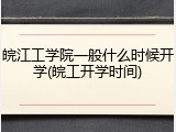 皖江工学院一般什么时候开学(皖工开学时间)