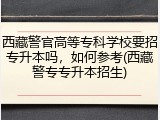 西藏警官高等专科学校要招专升本吗，如何参考(西藏警专专升本招生)